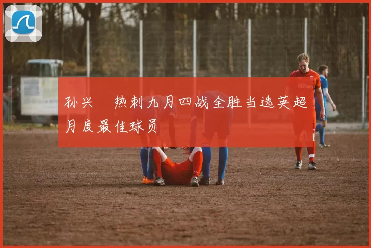 孙兴慜热刺九月四战全胜当选英超月度最佳球员