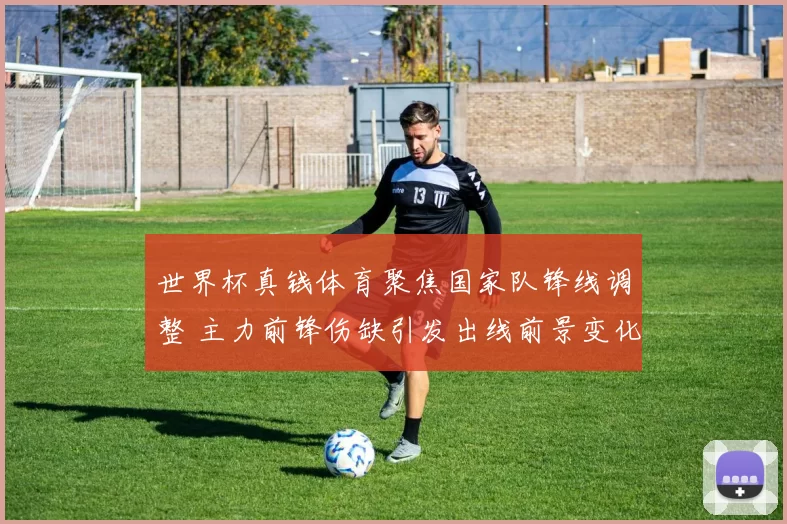 世界杯真钱体育聚焦国家队锋线调整 主力前锋伤缺引发出线前景变化