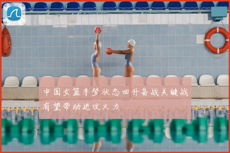 中国女篮李梦状态回升备战关键战有望带动进攻火力