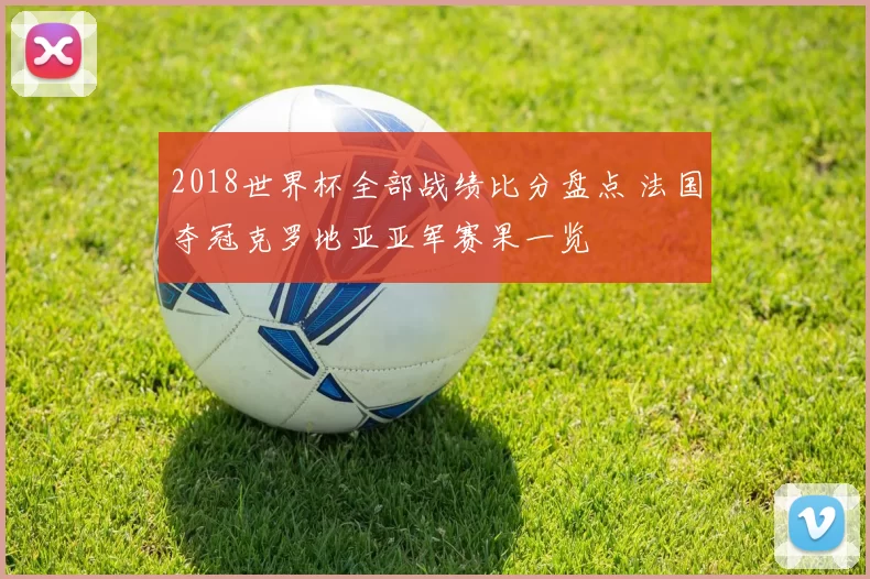 2018世界杯全部战绩比分盘点 法国夺冠克罗地亚亚军赛果一览