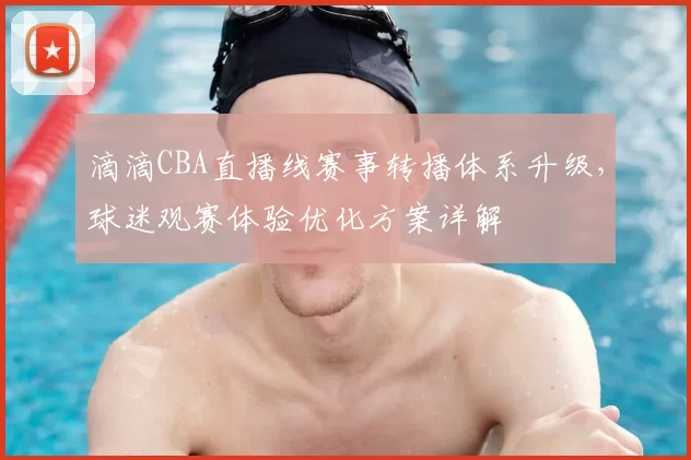 滴滴CBA直播线赛事转播体系升级，球迷观赛体验优化方案详解