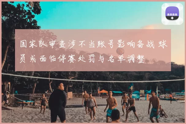 国家队审查涉不当账号影响备战 球员或面临停赛处罚与名单调整