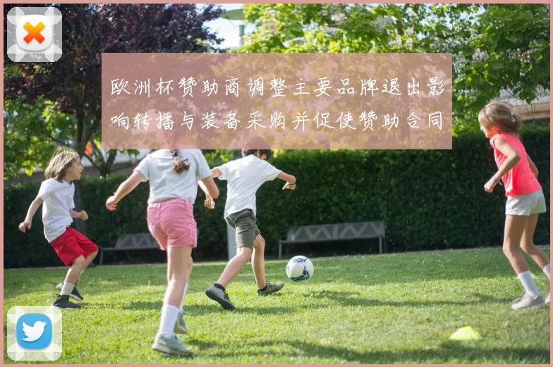 欧洲杯赞助商调整主要品牌退出影响转播与装备采购并促使赞助合同重谈