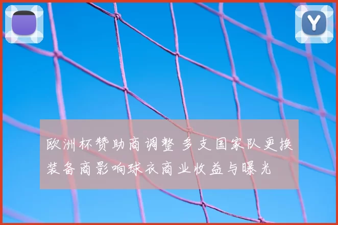 欧洲杯赞助商调整 多支国家队更换装备商影响球衣商业收益与曝光