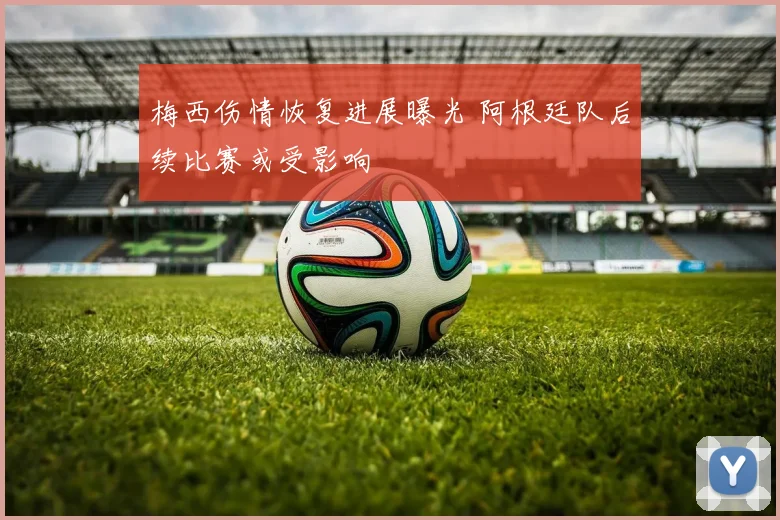 梅西伤情恢复进展曝光 阿根廷队后续比赛或受影响