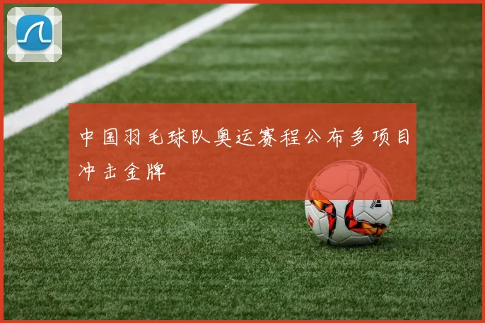 中国羽毛球队奥运赛程公布多项目冲击金牌