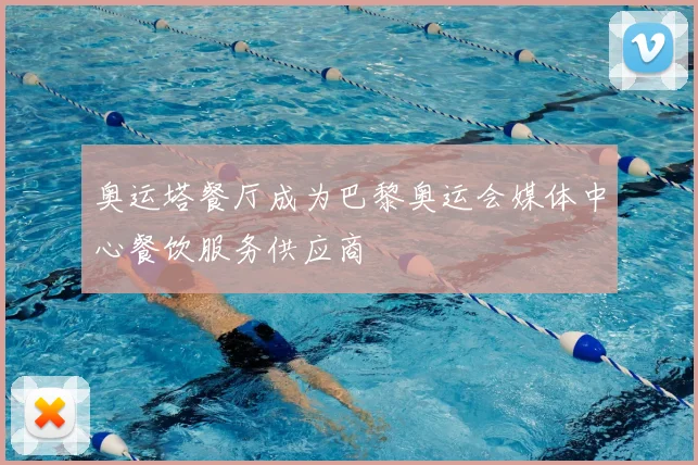 奥运塔餐厅成为巴黎奥运会媒体中心餐饮服务供应商