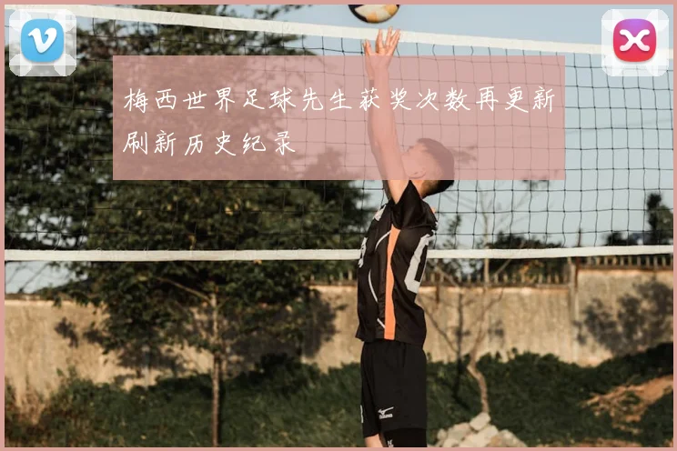 梅西世界足球先生获奖次数再更新刷新历史纪录