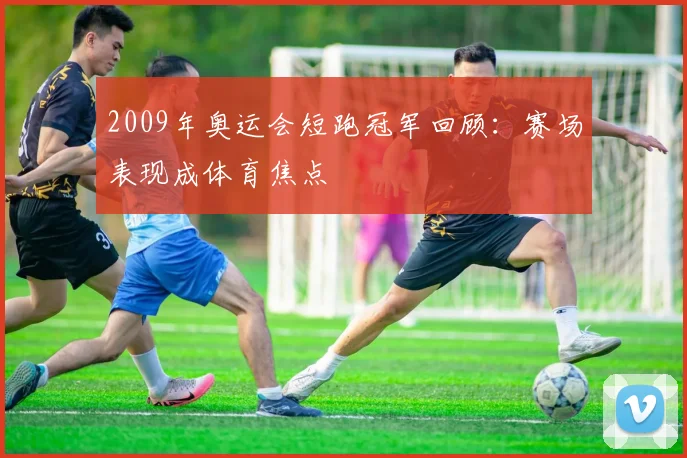 2009年奥运会短跑冠军回顾:赛场表现成体育焦点