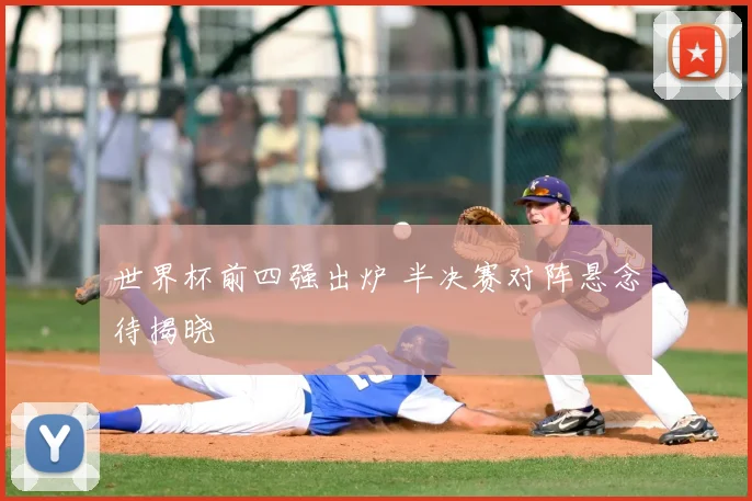 世界杯前四强出炉 半决赛对阵悬念待揭晓