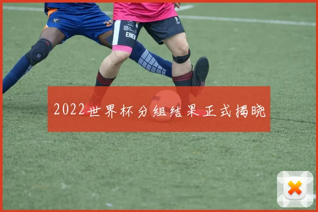 2022世界杯分组结果正式揭晓