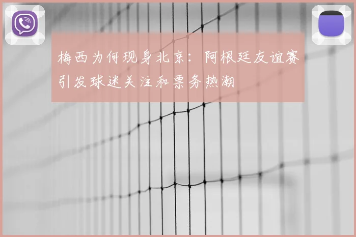 梅西为何现身北京：阿根廷友谊赛引发球迷关注和票务热潮