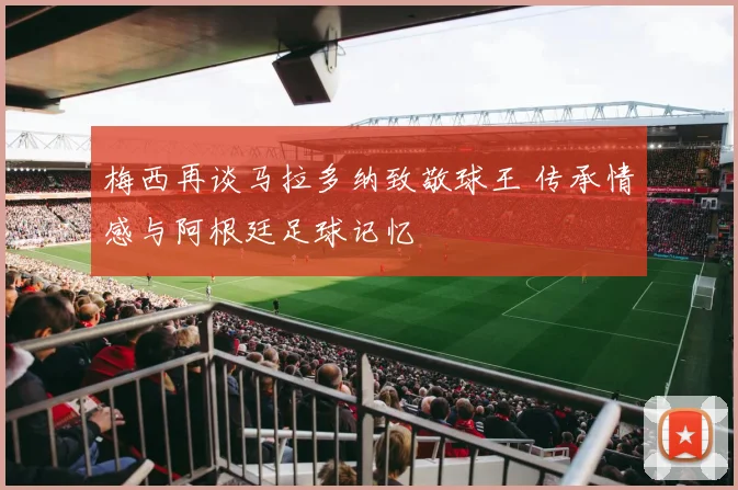 梅西再谈马拉多纳致敬球王 传承情感与阿根廷足球记忆