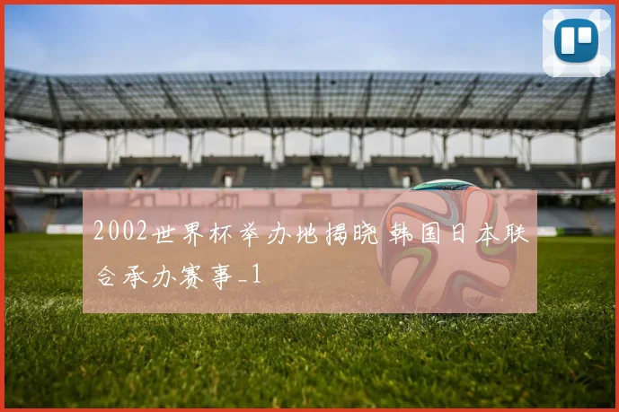 2002世界杯举办地揭晓 韩国日本联合承办赛事_1
