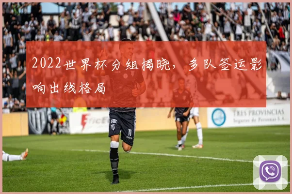 2022世界杯分组揭晓,多队签运影响出线格局