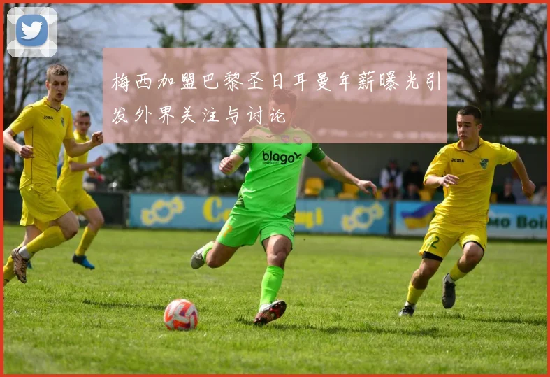 梅西加盟巴黎圣日耳曼年薪曝光引发外界关注与讨论