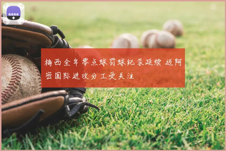 梅西全年零点球罚球纪录延续 迈阿密国际进攻分工受关注